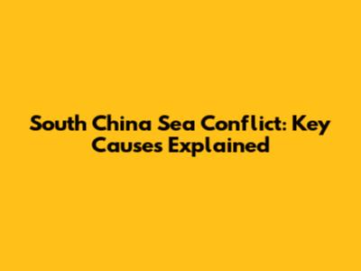 South China Sea Conflict: Key Causes Explained