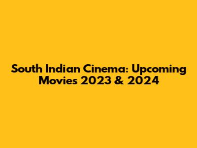 South Indian Cinema: Upcoming Movies 2023 & 2024
