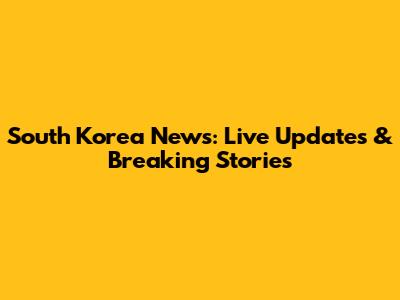 South Korea News: Live Updates & Breaking Stories