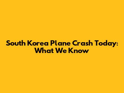 South Korea Plane Crash Today: What We Know
