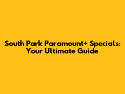 South Park Paramount+ Specials: Your Ultimate Guide