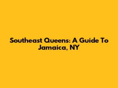 Southeast Queens: A Guide To Jamaica, NY