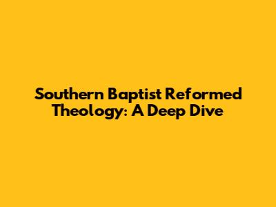 Southern Baptist Reformed Theology: A Deep Dive
