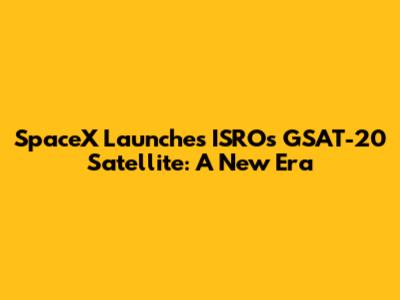 SpaceX Launches ISRO's GSAT-20 Satellite: A New Era