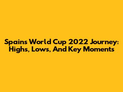 Spain's World Cup 2022 Journey: Highs, Lows, And Key Moments