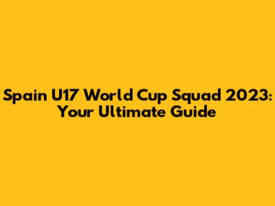 Spain U17 World Cup Squad 2023: Your Ultimate Guide