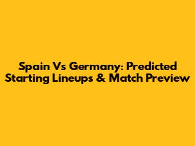 Spain Vs Germany: Predicted Starting Lineups & Match Preview