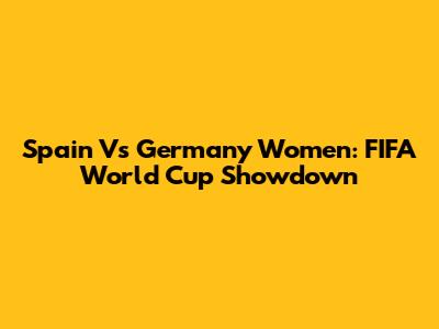 Spain Vs Germany Women: FIFA World Cup Showdown