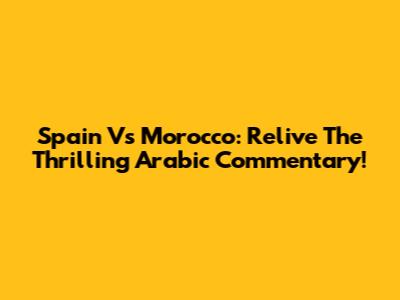 Spain Vs Morocco: Relive The Thrilling Arabic Commentary!