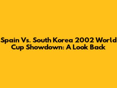 Spain Vs. South Korea 2002 World Cup Showdown: A Look Back