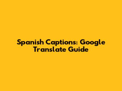 Spanish Captions: Google Translate Guide