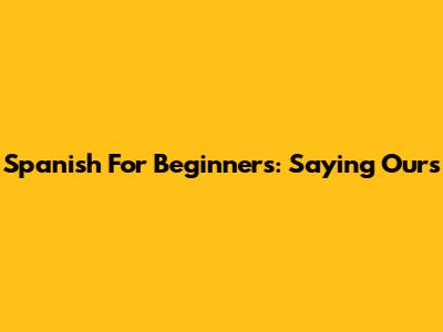 Spanish For Beginners: Saying "Ours"