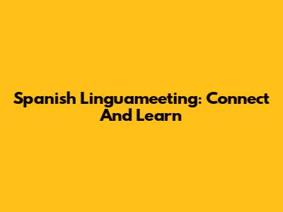 Spanish Linguameeting: Connect And Learn