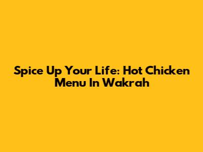 Spice Up Your Life: Hot Chicken Menu In Wakrah