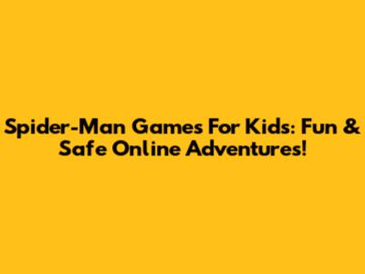 Spider-Man Games For Kids: Fun & Safe Online Adventures!