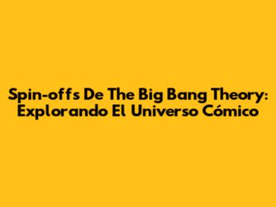Spin-offs De The Big Bang Theory: Explorando El Universo Cómico