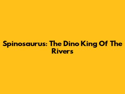 Spinosaurus: The Dino King Of The Rivers