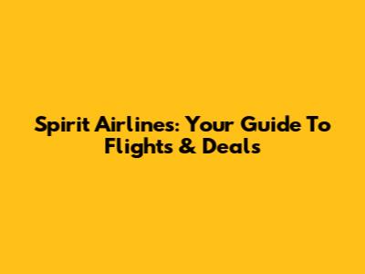 Spirit Airlines: Your Guide To Flights & Deals
