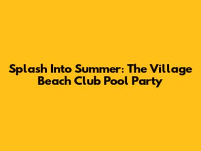 Splash Into Summer: The Village Beach Club Pool Party