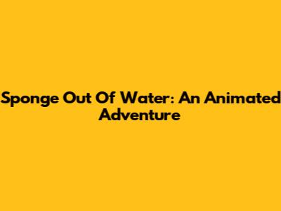 Sponge Out Of Water: An Animated Adventure
