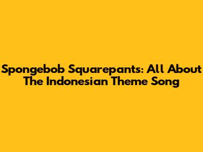 Spongebob Squarepants: All About The Indonesian Theme Song