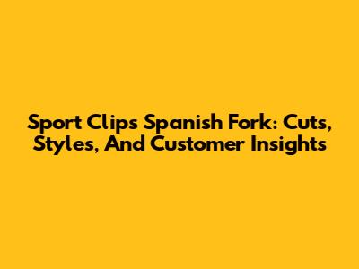 Sport Clips Spanish Fork: Cuts, Styles, And Customer Insights