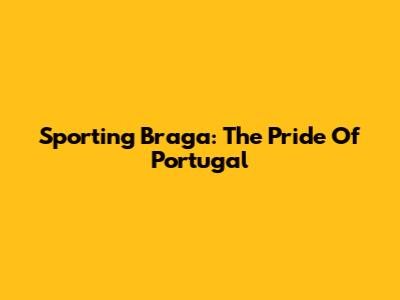 Sporting Braga: The Pride Of Portugal