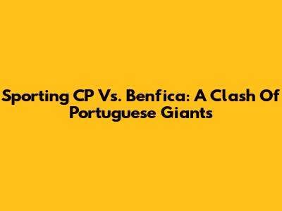 Sporting CP Vs. Benfica: A Clash Of Portuguese Giants