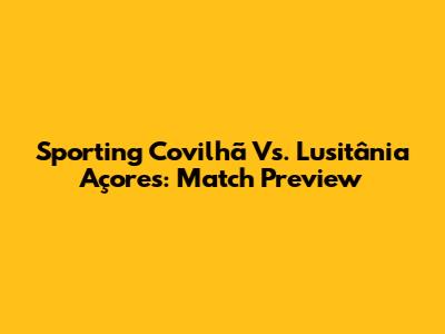 Sporting Covilhã Vs. Lusitânia Açores: Match Preview