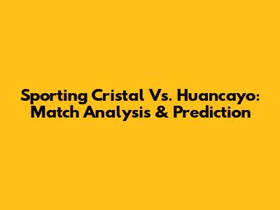 Sporting Cristal Vs. Huancayo: Match Analysis & Prediction