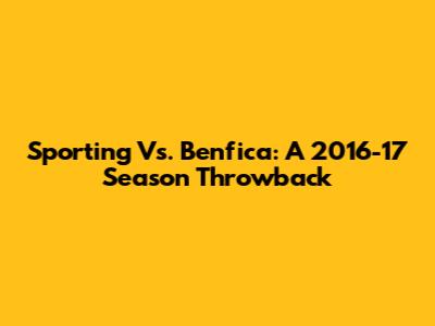 Sporting Vs. Benfica: A 2016-17 Season Throwback