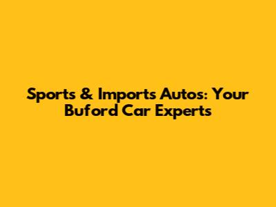 Sports & Imports Autos: Your Buford Car Experts