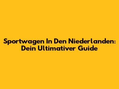 Sportwagen In Den Niederlanden: Dein Ultimativer Guide