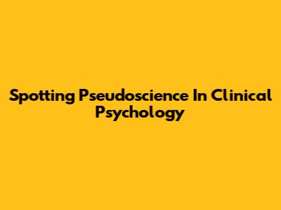 Spotting Pseudoscience In Clinical Psychology