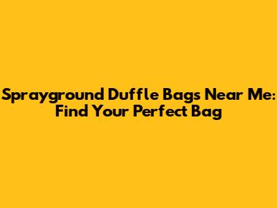Sprayground Duffle Bags Near Me: Find Your Perfect Bag