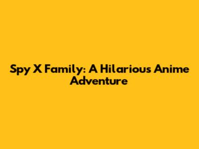 Spy X Family: A Hilarious Anime Adventure