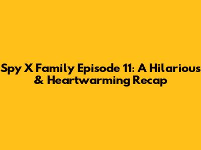 Spy X Family Episode 11: A Hilarious & Heartwarming Recap