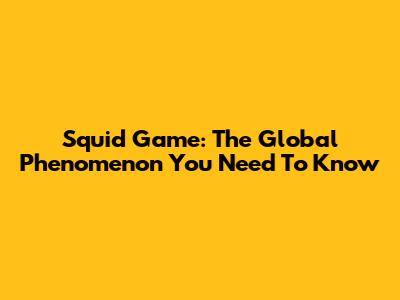 Squid Game: The Global Phenomenon You Need To Know