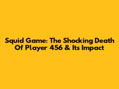 Squid Game: The Shocking Death Of Player 456 & Its Impact