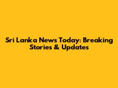 Sri Lanka News Today: Breaking Stories & Updates