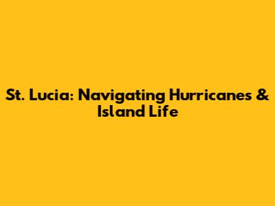 St. Lucia: Navigating Hurricanes & Island Life
