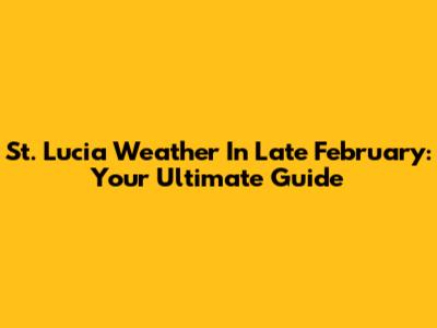 St. Lucia Weather In Late February: Your Ultimate Guide
