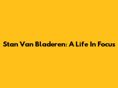 Stan Van Bladeren: A Life In Focus