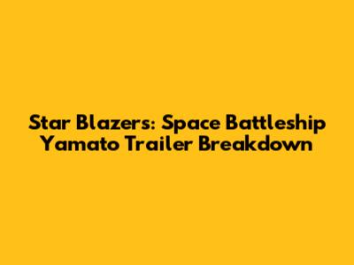 Star Blazers: Space Battleship Yamato Trailer Breakdown