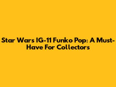 Star Wars IG-11 Funko Pop: A Must-Have For Collectors