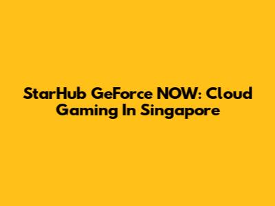 StarHub GeForce NOW: Cloud Gaming In Singapore