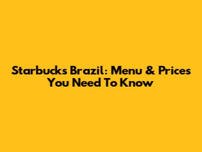 Starbucks Brazil: Menu & Prices You Need To Know