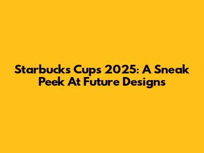 Starbucks Cups 2025: A Sneak Peek At Future Designs
