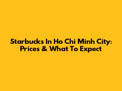 Starbucks In Ho Chi Minh City: Prices & What To Expect