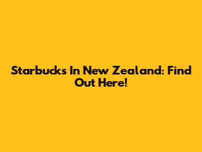 Starbucks In New Zealand: Find Out Here!